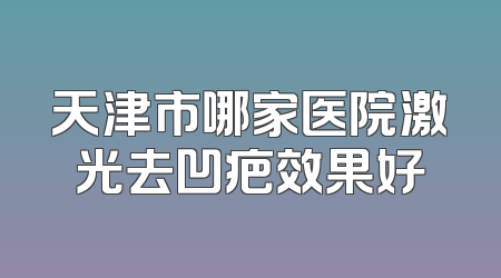 天津市哪家医院激光去凹疤效果好