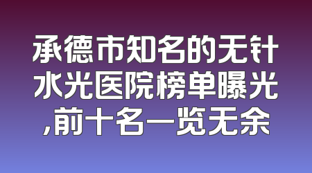 承德市知名的无针水光医院榜单曝光，前十名一览无余