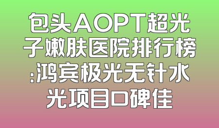包头AOPT超光子嫩肤医院排行榜：鸿宾极光无针水光项目口碑佳