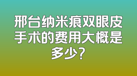 邢台纳米痕双眼皮手术的费用大概是多少？
