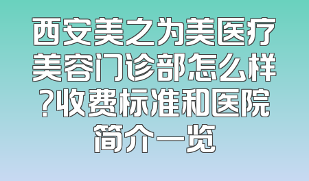 西安美之为美医疗美容门诊部怎么样？收费标准和医院简介一览