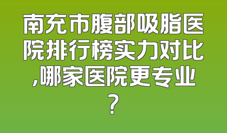 南充市腹部吸脂医院排行榜实力对比，哪家医院更专业？