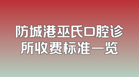 防城港巫氏口腔诊所收费标准一览