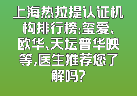 上海热拉提认证机构排行榜：玺爱、欧华、天坛普华映等，医生推荐您了解吗？