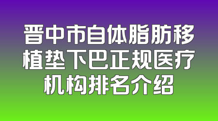 晋中市自体脂肪移植垫下巴正规医疗机构排名介绍