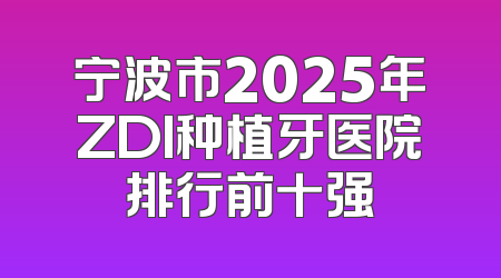 宁波市2025年ZDI种植牙医院排行前十强