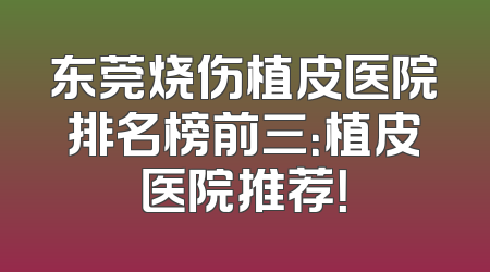 东莞烧伤植皮医院排名榜前三：植皮医院推荐！