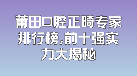 莆田口腔正畸专家排行榜，前十强实力大揭秘