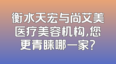 衡水天宏与尚艾美医疗美容机构，您更青睐哪一家？