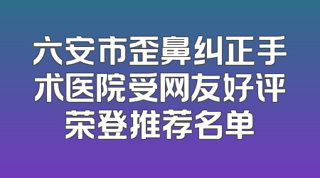 六安市歪鼻纠正手术医院受网友好评荣登推荐名单