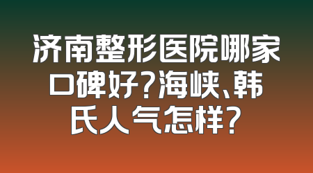 济南整形医院哪家口碑好？海峡、韩氏人气怎样？