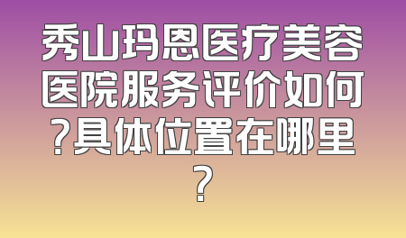 秀山玛恩医疗美容医院服务评价如何？具体位置在哪里？