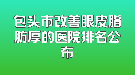 包头市改善眼皮脂肪厚的医院排名公布