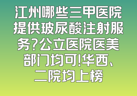 江州哪些三甲医院提供玻尿酸注射服务？公立医院医美部门均可！华西、二院均上榜