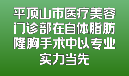 平顶山市医疗美容门诊部在自体脂肪隆胸手术中以专业实力当先