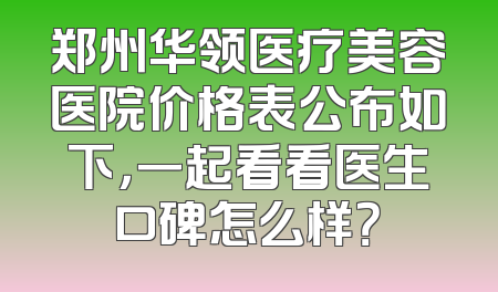 郑州华领医疗美容医院价格表公布如下，一起看看医生口碑怎么样？