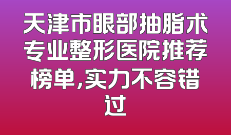 天津市眼部抽脂术专业整形医院推荐榜单，实力不容错过