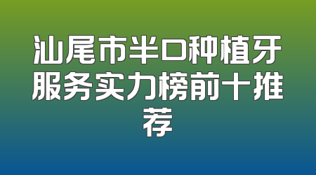 汕尾市半口种植牙服务实力榜前十推荐