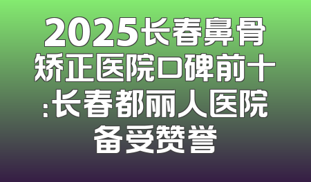 2025长春鼻骨矫正医院口碑前十：长春都丽人医院备受赞誉