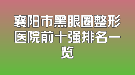 襄阳市黑眼圈整形医院前十强排名一览