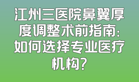 江州三医院鼻翼厚度调整术前指南：如何选择专业医疗机构？