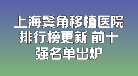 上海鬓角移植医院排行榜更新 前十强名单出炉