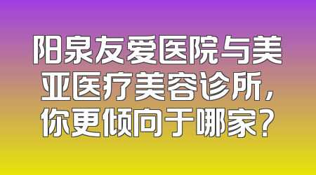 阳泉友爱医院与美亚医疗美容诊所，你更倾向于哪家？