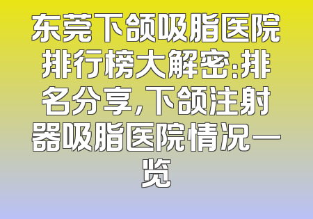 东莞下颌吸脂医院排行榜大解密：排名分享，下颌注射器吸脂医院情况一览