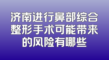 济南进行鼻部综合整形手术可能带来的风险有哪些