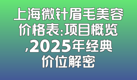 上海微针眉毛美容价格表：项目概览，2025年经典价位解密