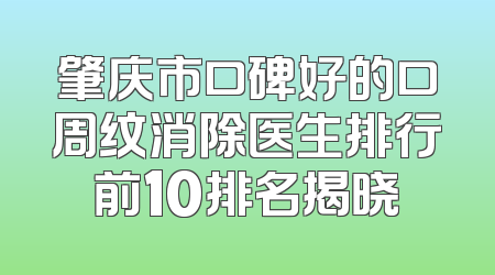 肇庆市口碑好的口周纹消除医生排行前10排名揭晓