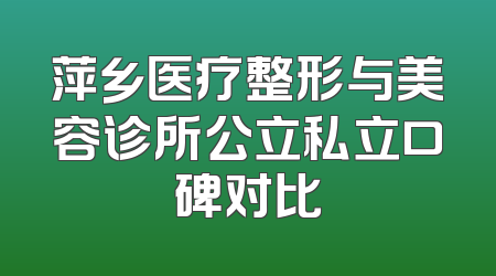 萍乡医疗整形与美容诊所公立私立口碑对比