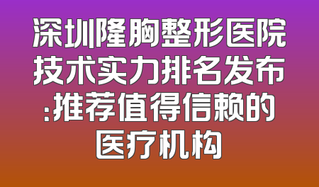 深圳隆胸整形医院技术实力排名发布：推荐值得信赖的医疗机构