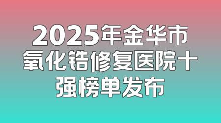 2025年金华市氧化锆修复医院十强榜单发布