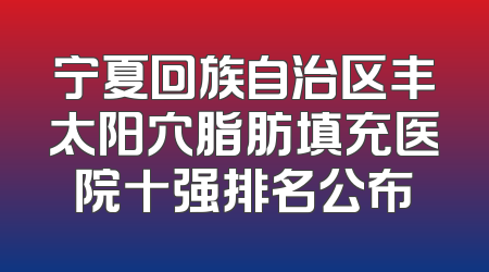宁夏回族自治区丰太阳穴脂肪填充医院十强排名公布