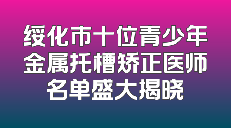 绥化市十位青少年金属托槽矫正医师名单盛大揭晓