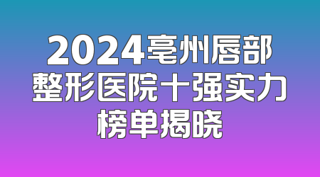2024亳州唇部整形医院十强实力榜单揭晓