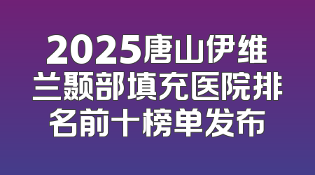 2025唐山伊维兰颞部填充医院排名前十榜单发布