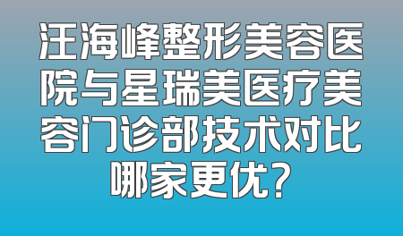 汪海峰整形美容医院与星瑞美医疗美容门诊部技术对比哪家更优？