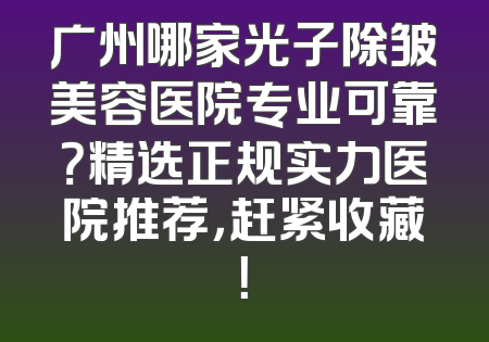 广州哪家光子除皱美容医院专业可靠？精选正规实力医院推荐，赶紧收藏！