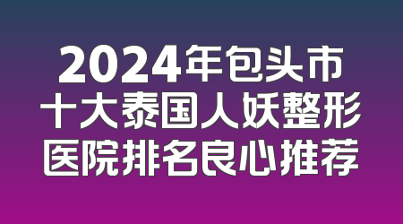 2024年包头市十大泰国人妖整形医院排名良心推荐