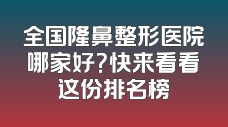 全国隆鼻整形医院哪家好？快来看看这份排名榜
