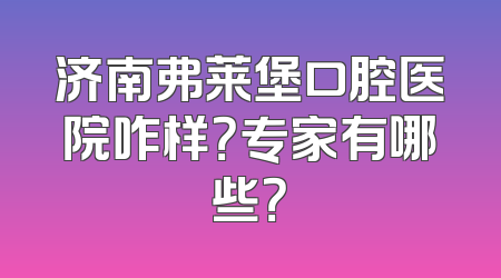 济南弗莱堡口腔医院咋样？专家有哪些？
