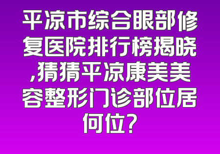 平凉市综合眼部修复医院排行榜揭晓，猜猜平凉康美美容整形门诊部位居何位？