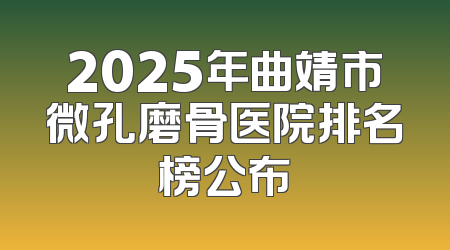2025年曲靖市微孔磨骨医院排名榜公布