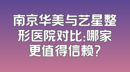 南京华美与艺星整形医院对比：哪家更值得信赖？
