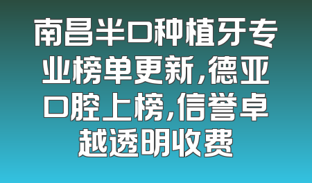 南昌半口种植牙专业榜单更新，德亚口腔上榜，信誉卓越透明收费