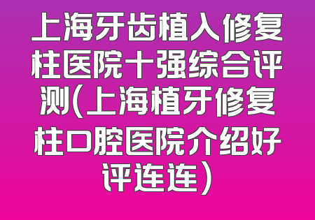 上海牙齿植入修复柱医院十强综合评测（上海植牙修复柱口腔医院介绍好评连连）