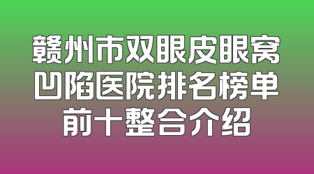 赣州市双眼皮眼窝凹陷医院排名榜单前十整合介绍
