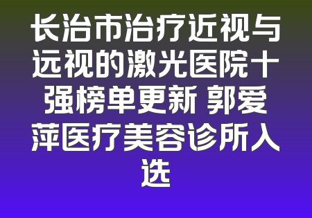 长治市治疗近视与远视的激光医院十强榜单更新 郭爱萍医疗美容诊所入选